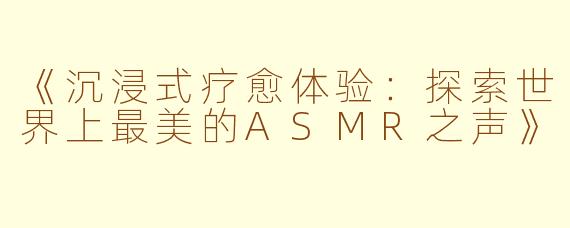 《沉浸式疗愈体验：探索世界上最美的ASMR之声》
