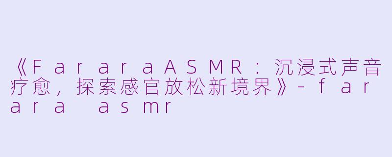 《FararaASMR：沉浸式声音疗愈，探索感官放松新境界》-farara asmr