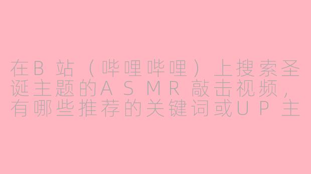 在B站（哔哩哔哩）上搜索圣诞主题的ASMR敲击视频，有哪些推荐的关键词或UP主？