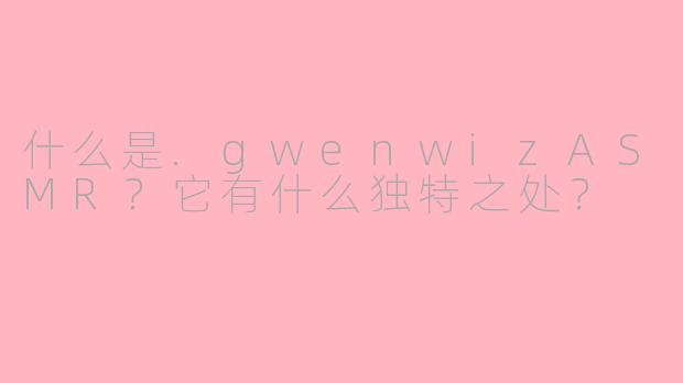 什么是.gwenwizASMR？它有什么独特之处？