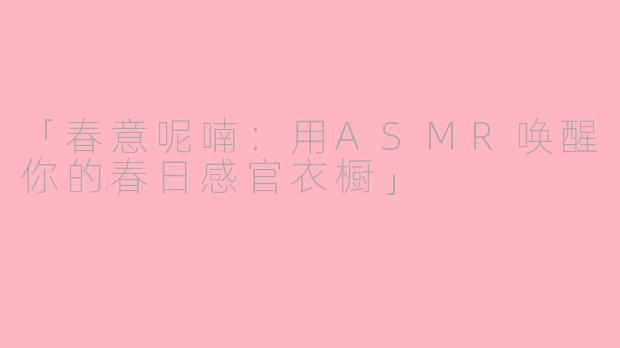「春意呢喃：用ASMR唤醒你的春日感官衣橱」