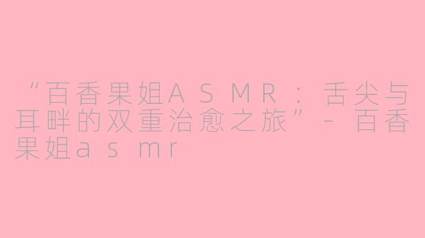 “百香果姐ASMR：舌尖与耳畔的双重治愈之旅”-百香果姐asmr