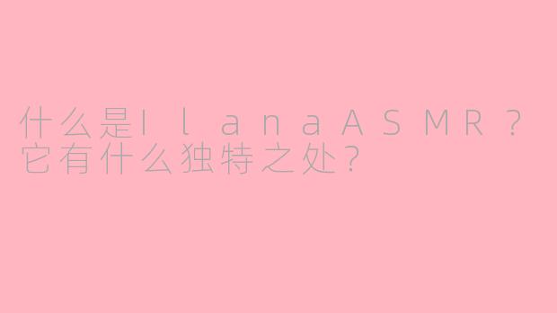 什么是IlanaASMR？它有什么独特之处？
