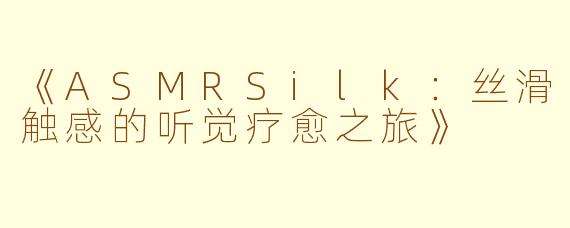 《ASMRSilk：丝滑触感的听觉疗愈之旅》