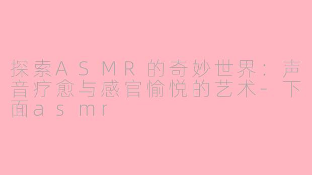 探索ASMR的奇妙世界：声音疗愈与感官愉悦的艺术-下面asmr