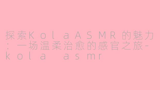 探索KolaASMR的魅力：一场温柔治愈的感官之旅-kola asmr