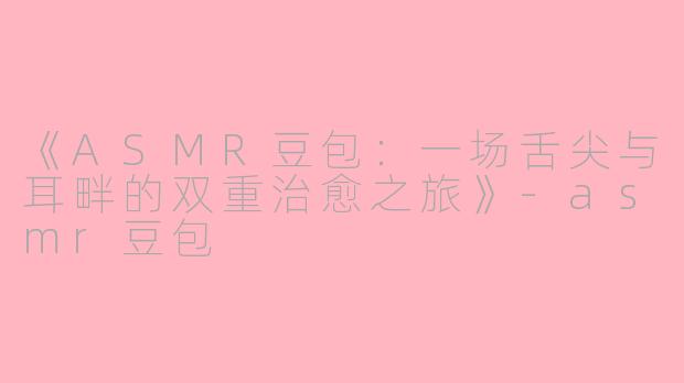 《ASMR豆包：一场舌尖与耳畔的双重治愈之旅》-asmr豆包