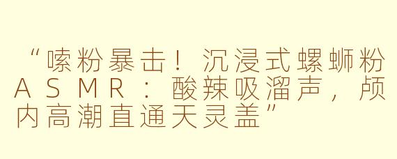 “嗦粉暴击！沉浸式螺蛳粉ASMR：酸辣吸溜声，颅内高潮直通天灵盖”