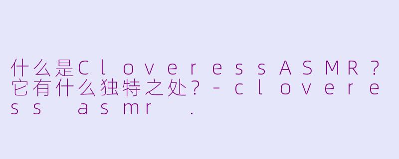 什么是CloveressASMR？它有什么独特之处？-cloveress asmr .