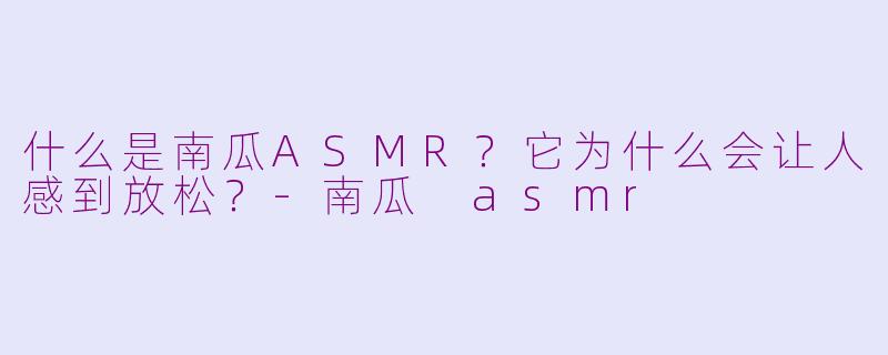 什么是南瓜ASMR？它为什么会让人感到放松？-南瓜 asmr