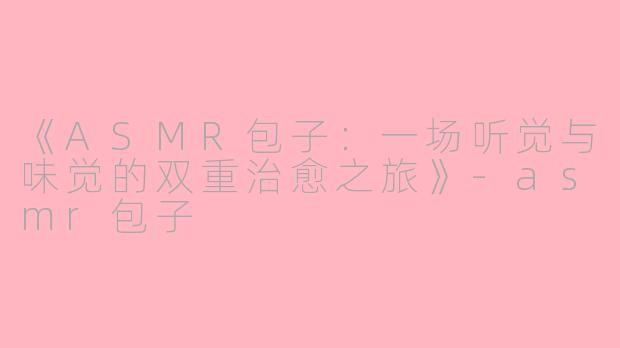 《ASMR包子：一场听觉与味觉的双重治愈之旅》-asmr包子