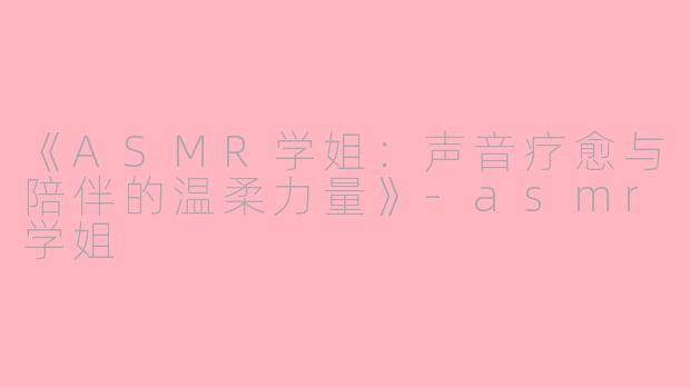 《ASMR学姐：声音疗愈与陪伴的温柔力量》-asmr学姐