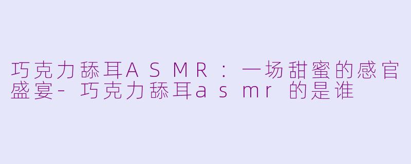 巧克力舔耳ASMR：一场甜蜜的感官盛宴-巧克力舔耳asmr的是谁