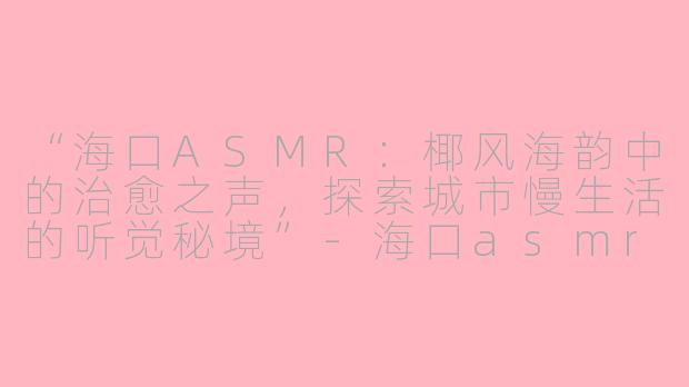 “海口ASMR：椰风海韵中的治愈之声，探索城市慢生活的听觉秘境”-海口asmr