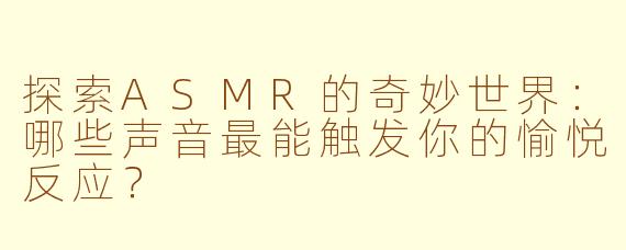 探索ASMR的奇妙世界：哪些声音最能触发你的愉悦反应？