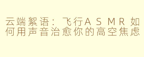 云端絮语：飞行ASMR如何用声音治愈你的高空焦虑