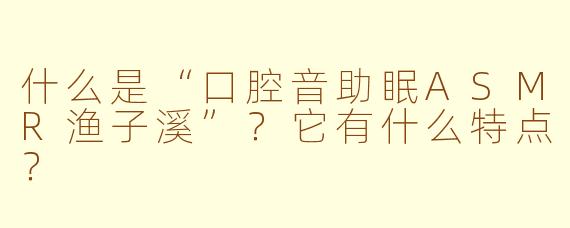 什么是“口腔音助眠ASMR渔子溪”？它有什么特点？