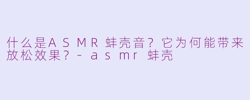 什么是ASMR蚌壳音？它为何能带来放松效果？-asmr蚌壳