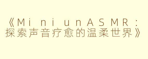 《MiniunASMR：探索声音疗愈的温柔世界》
