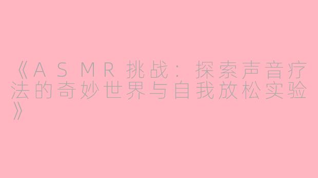 《ASMR挑战：探索声音疗法的奇妙世界与自我放松实验》