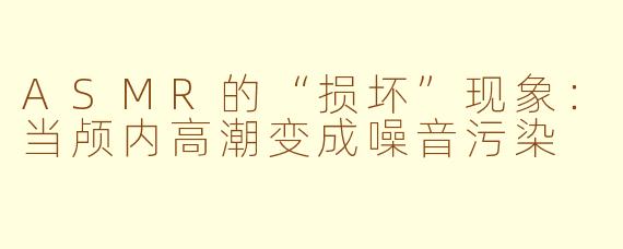 ASMR的“损坏”现象：当颅内高潮变成噪音污染