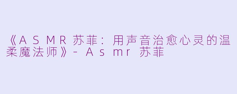 《ASMR苏菲：用声音治愈心灵的温柔魔法师》-Asmr苏菲