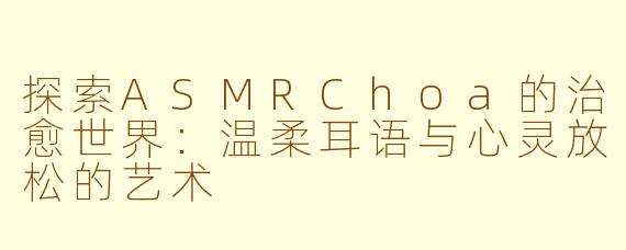 探索ASMRChoa的治愈世界：温柔耳语与心灵放松的艺术