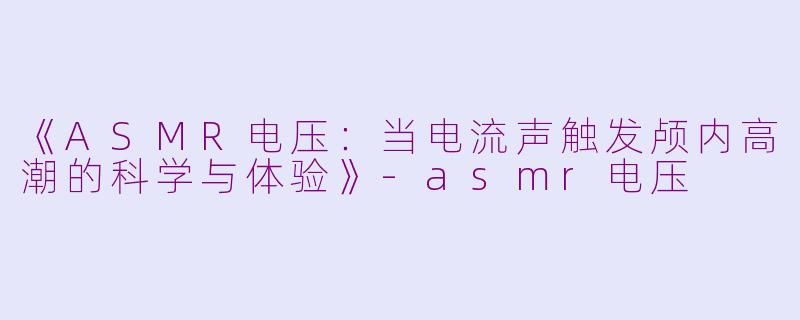 《ASMR电压：当电流声触发颅内高潮的科学与体验》-asmr电压