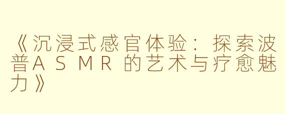 《沉浸式感官体验：探索波普ASMR的艺术与疗愈魅力》