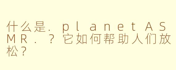 什么是.planetASMR.？它如何帮助人们放松？