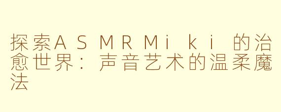 探索ASMRMiki的治愈世界：声音艺术的温柔魔法