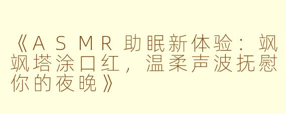 《ASMR助眠新体验：飒飒塔涂口红，温柔声波抚慰你的夜晚》