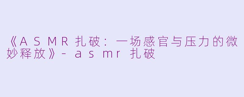 《ASMR扎破：一场感官与压力的微妙释放》-asmr扎破
