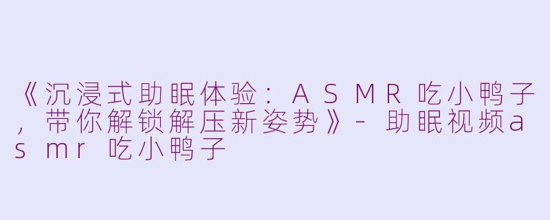 《沉浸式助眠体验：ASMR吃小鸭子，带你解锁解压新姿势》-助眠视频asmr吃小鸭子
