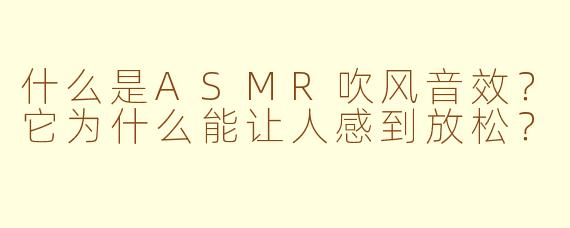 什么是ASMR吹风音效？它为什么能让人感到放松？