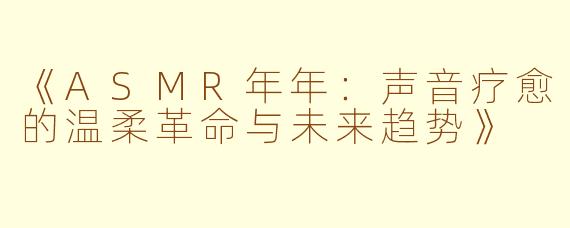 《ASMR年年：声音疗愈的温柔革命与未来趋势》