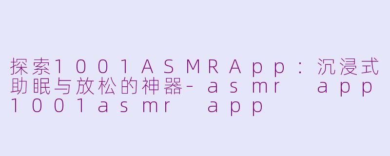 探索1001ASMRApp：沉浸式助眠与放松的神器-asmr app1001asmr app