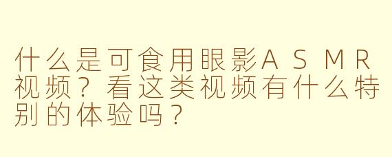 什么是可食用眼影ASMR视频？看这类视频有什么特别的体验吗？