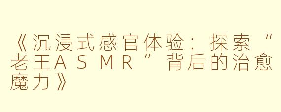 《沉浸式感官体验：探索“老王ASMR”背后的治愈魔力》