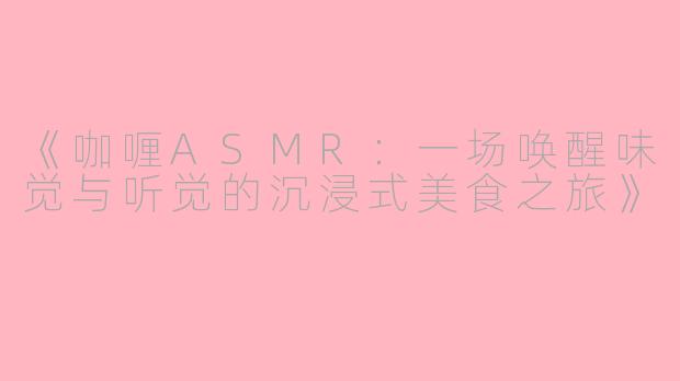 《咖喱ASMR：一场唤醒味觉与听觉的沉浸式美食之旅》