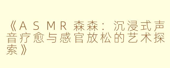 《ASMR森森：沉浸式声音疗愈与感官放松的艺术探索》