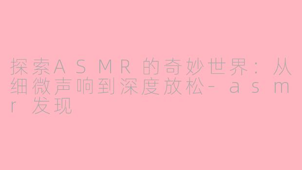 探索ASMR的奇妙世界：从细微声响到深度放松-asmr发现