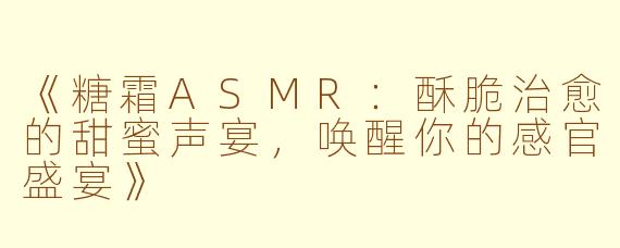 《糖霜ASMR：酥脆治愈的甜蜜声宴，唤醒你的感官盛宴》