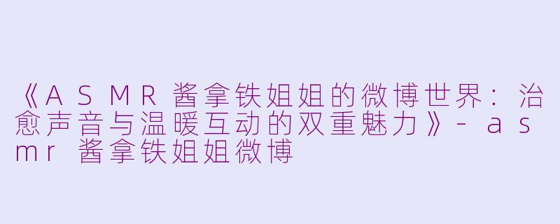《ASMR酱拿铁姐姐的微博世界：治愈声音与温暖互动的双重魅力》-asmr酱拿铁姐姐微博