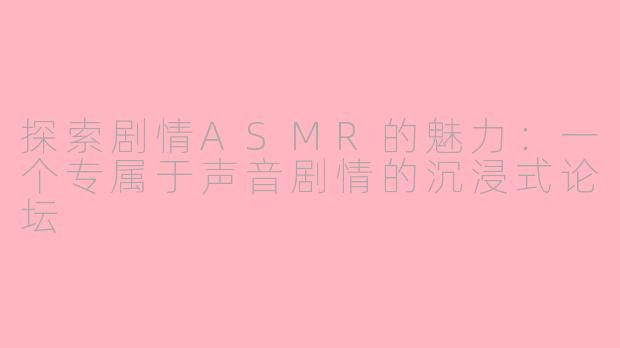 探索剧情ASMR的魅力：一个专属于声音剧情的沉浸式论坛