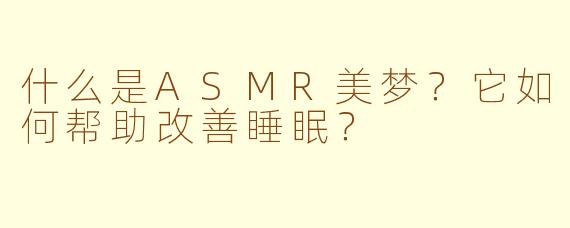 什么是ASMR美梦？它如何帮助改善睡眠？