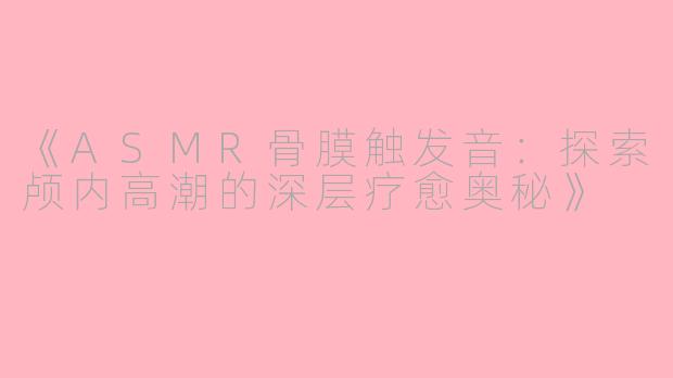 《ASMR骨膜触发音：探索颅内高潮的深层疗愈奥秘》