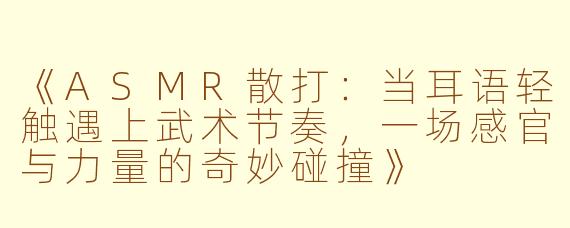 《ASMR散打：当耳语轻触遇上武术节奏，一场感官与力量的奇妙碰撞》
