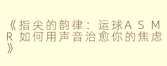 《指尖的韵律：运球ASMR如何用声音治愈你的焦虑》