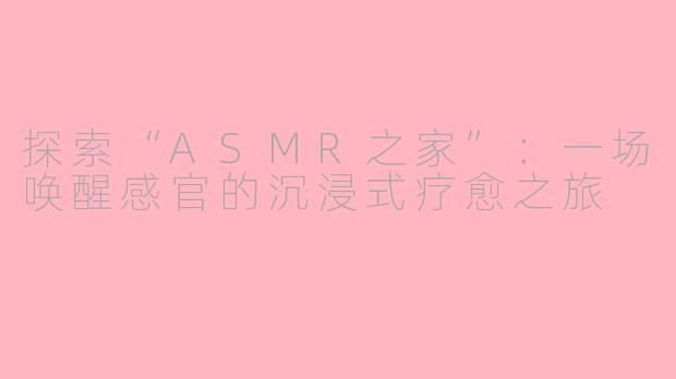 探索“ASMR之家”：一场唤醒感官的沉浸式疗愈之旅
